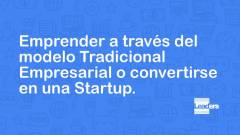 Emprender a través del modelo Tradicional Empresarial o convertirse en una Startup